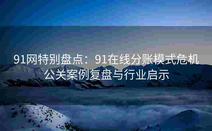 91网特别盘点：91在线分账模式危机公关案例复盘与行业启示