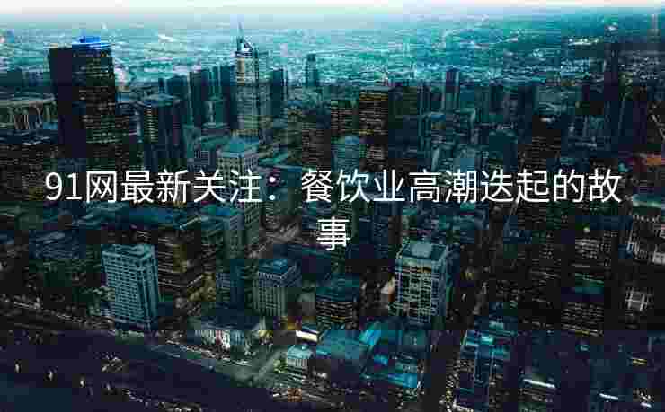 91网最新关注：餐饮业高潮迭起的故事