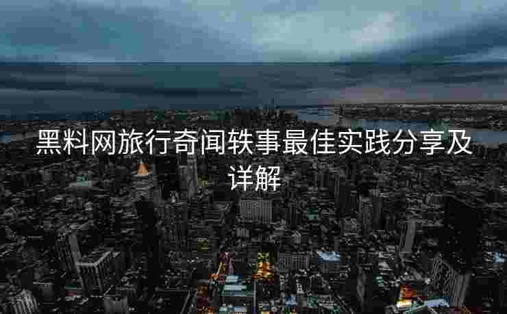黑料网旅行奇闻轶事最佳实践分享及详解