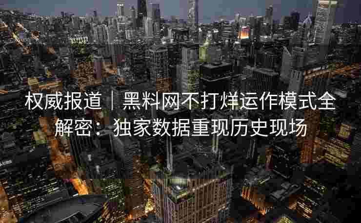 权威报道｜黑料网不打烊运作模式全解密：独家数据重现历史现场
