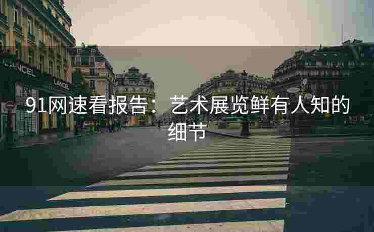91网速看报告：艺术展览鲜有人知的细节