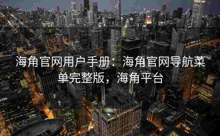 海角官网用户手册：海角官网导航菜单完整版，海角平台