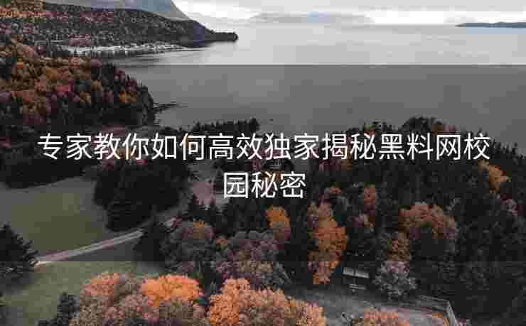 专家教你如何高效独家揭秘黑料网校园秘密