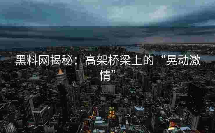黑料网揭秘：高架桥梁上的“晃动激情”