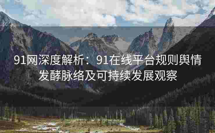 91网深度解析：91在线平台规则舆情发酵脉络及可持续发展观察