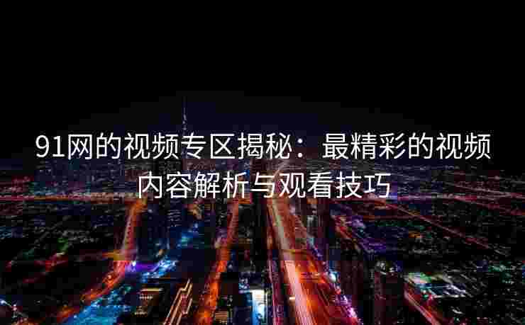 91网的视频专区揭秘：最精彩的视频内容解析与观看技巧