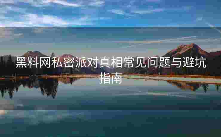 黑料网私密派对真相常见问题与避坑指南