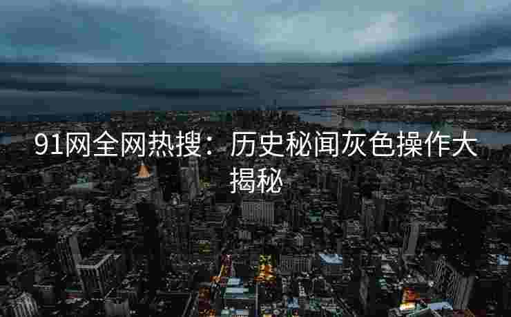 91网全网热搜：历史秘闻灰色操作大揭秘