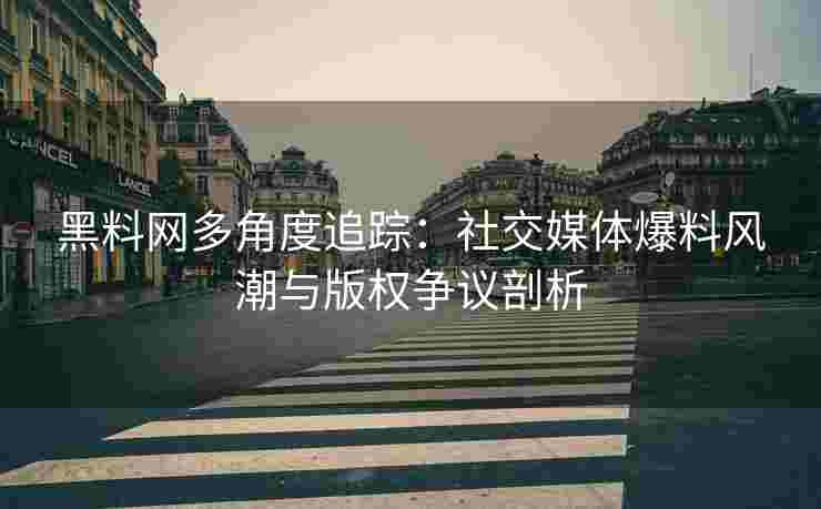 黑料网多角度追踪：社交媒体爆料风潮与版权争议剖析