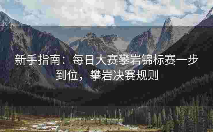 新手指南：每日大赛攀岩锦标赛一步到位，攀岩决赛规则