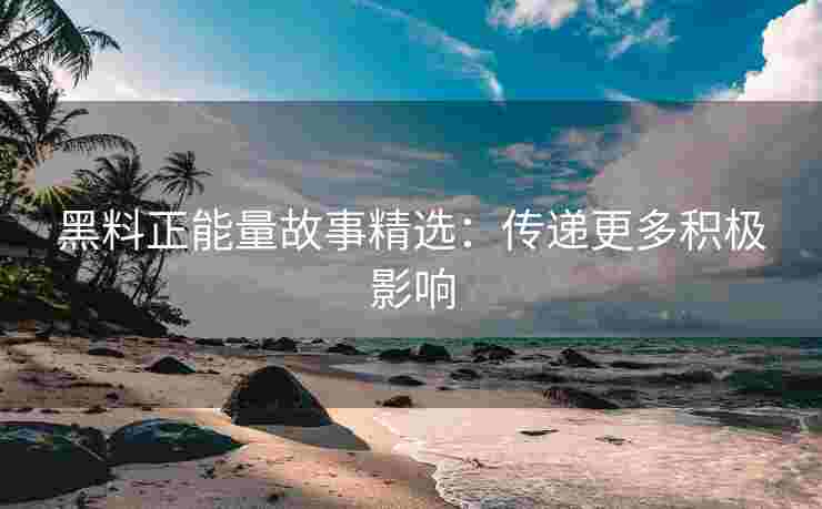 黑料正能量故事精选：传递更多积极影响