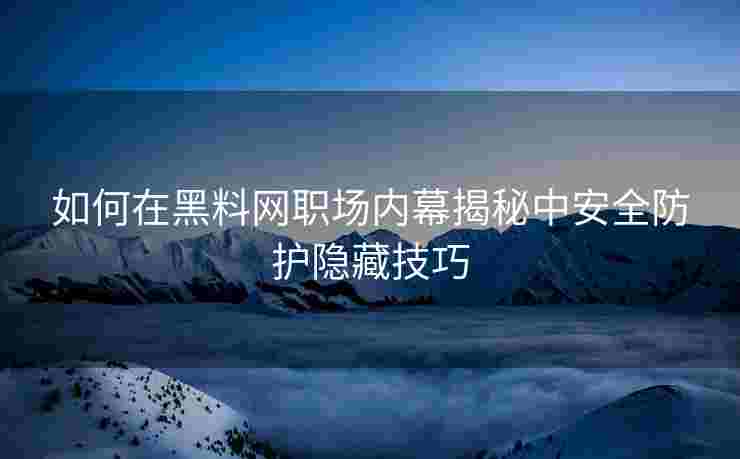 如何在黑料网职场内幕揭秘中安全防护隐藏技巧
