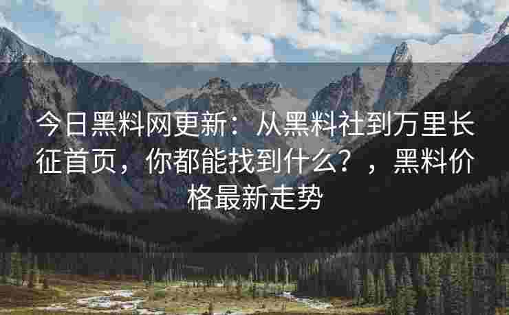 今日黑料网更新：从黑料社到万里长征首页，你都能找到什么？，黑料价格最新走势