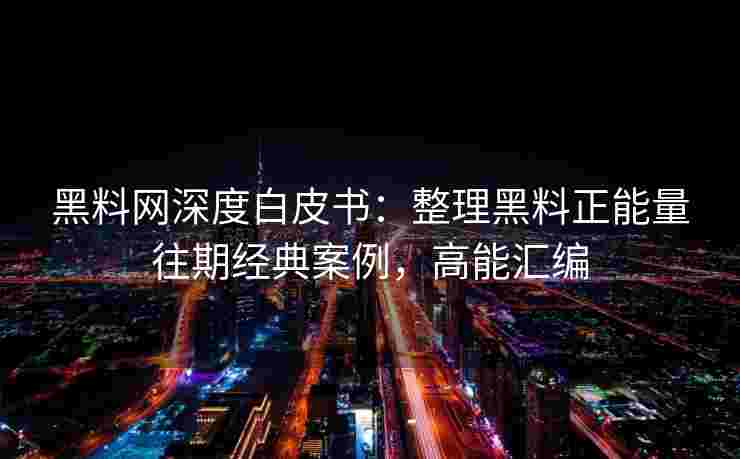 黑料网深度白皮书：整理黑料正能量往期经典案例，高能汇编