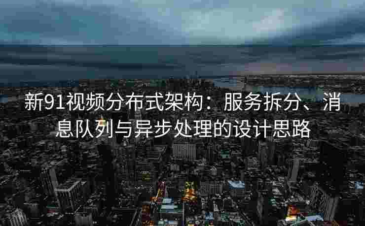 新91视频分布式架构：服务拆分、消息队列与异步处理的设计思路