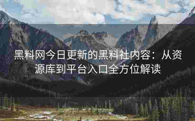 黑料网今日更新的黑料社内容：从资源库到平台入口全方位解读