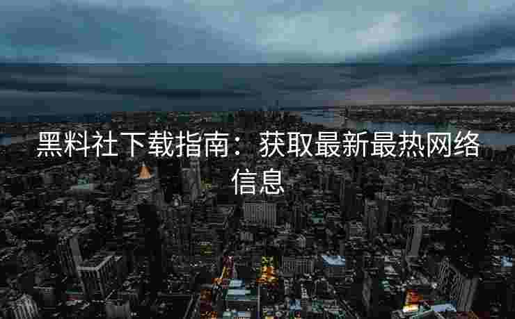 黑料社下载指南：获取最新最热网络信息