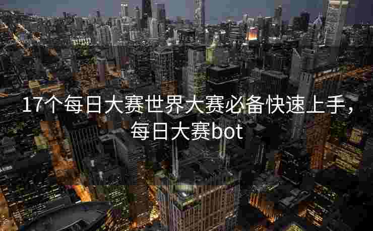 17个每日大赛世界大赛必备快速上手，每日大赛bot