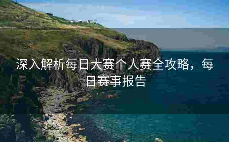 深入解析每日大赛个人赛全攻略，每日赛事报告