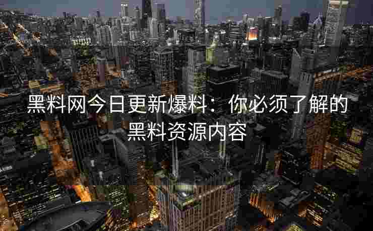 黑料网今日更新爆料：你必须了解的黑料资源内容