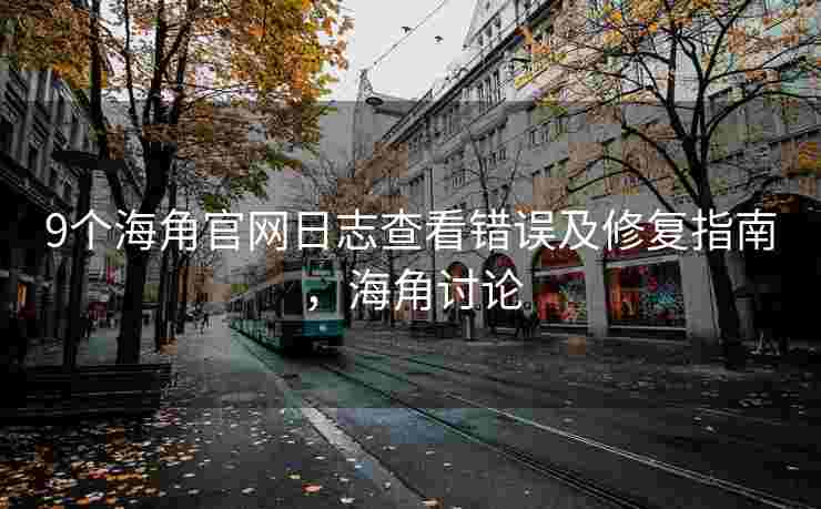 9个海角官网日志查看错误及修复指南，海角讨论