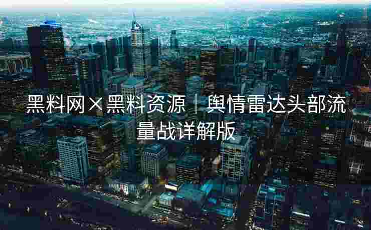 黑料网×黑料资源｜舆情雷达头部流量战详解版