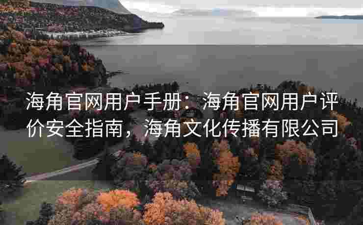 海角官网用户手册：海角官网用户评价安全指南，海角文化传播有限公司