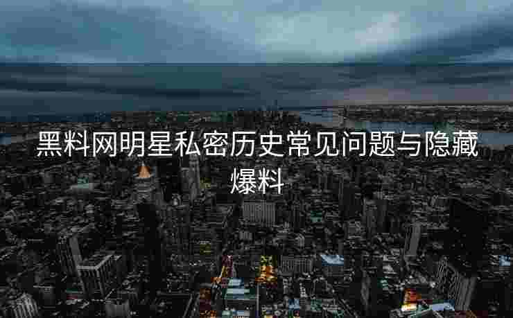 黑料网明星私密历史常见问题与隐藏爆料