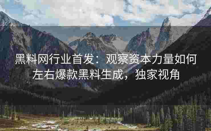 黑料网行业首发：观察资本力量如何左右爆款黑料生成，独家视角