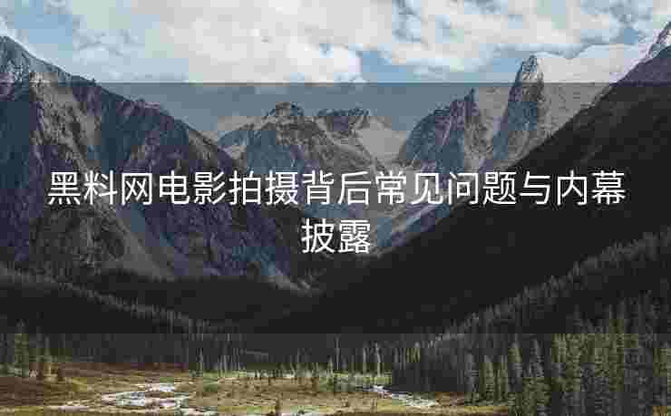 黑料网电影拍摄背后常见问题与内幕披露