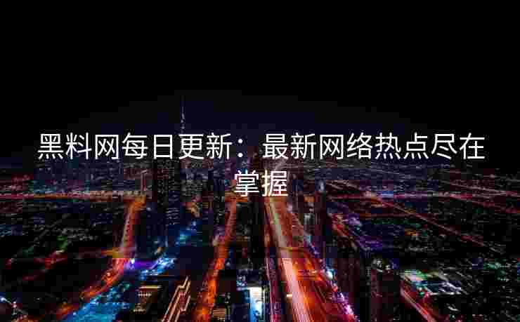 黑料网每日更新：最新网络热点尽在掌握