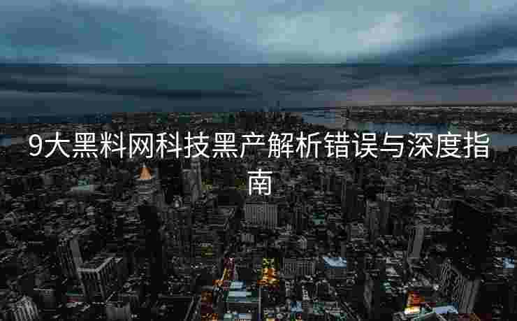 9大黑料网科技黑产解析错误与深度指南