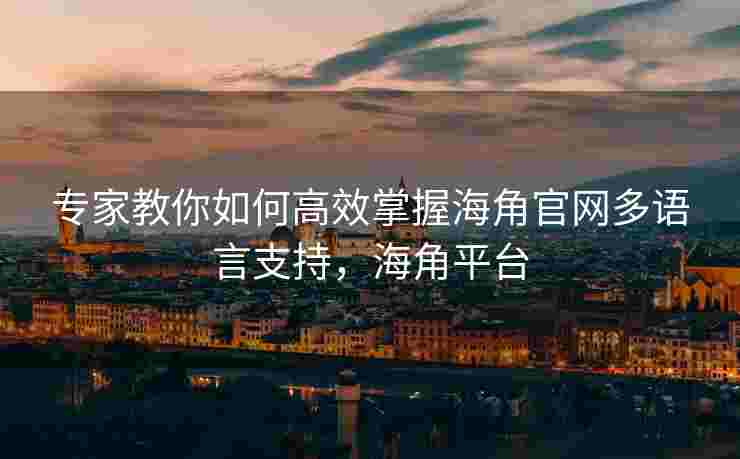 专家教你如何高效掌握海角官网多语言支持，海角平台