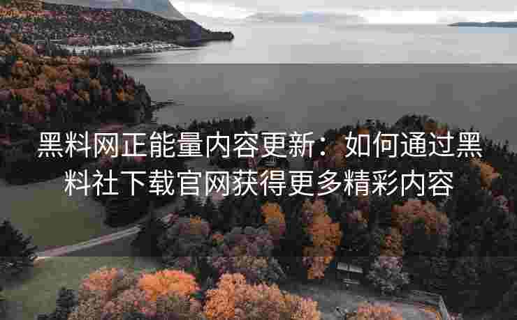 黑料网正能量内容更新：如何通过黑料社下载官网获得更多精彩内容