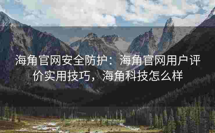 海角官网安全防护：海角官网用户评价实用技巧，海角科技怎么样