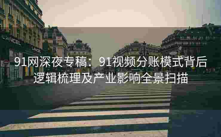 91网深夜专稿：91视频分账模式背后逻辑梳理及产业影响全景扫描