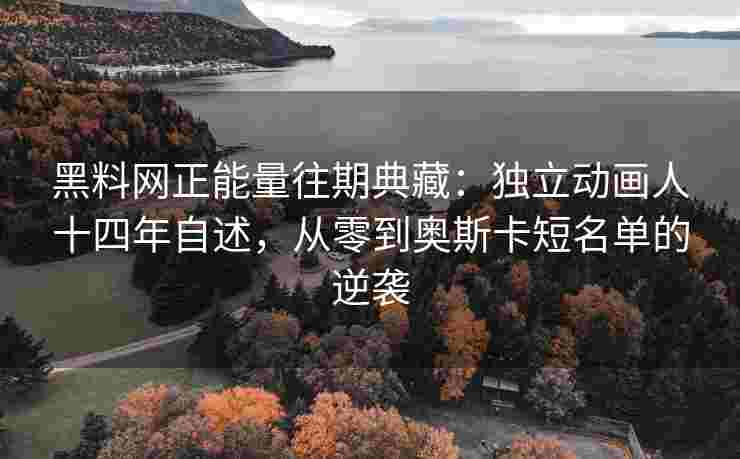黑料网正能量往期典藏：独立动画人十四年自述，从零到奥斯卡短名单的逆袭