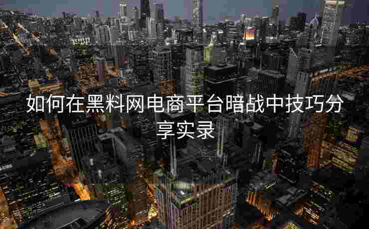 如何在黑料网电商平台暗战中技巧分享实录