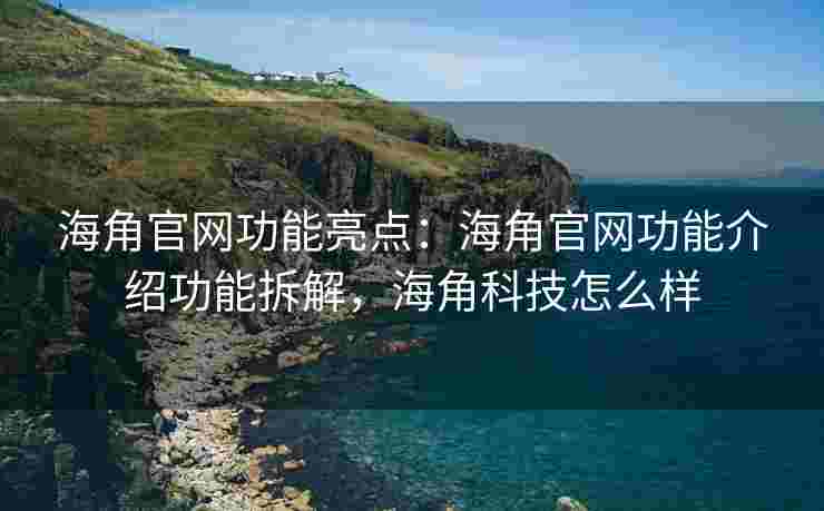 海角官网功能亮点：海角官网功能介绍功能拆解，海角科技怎么样