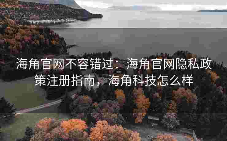 海角官网不容错过：海角官网隐私政策注册指南，海角科技怎么样