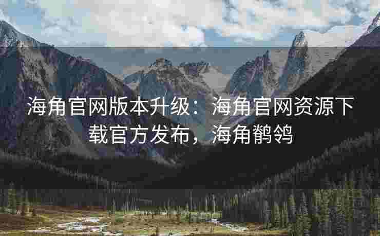 海角官网版本升级：海角官网资源下载官方发布，海角鹡鸰
