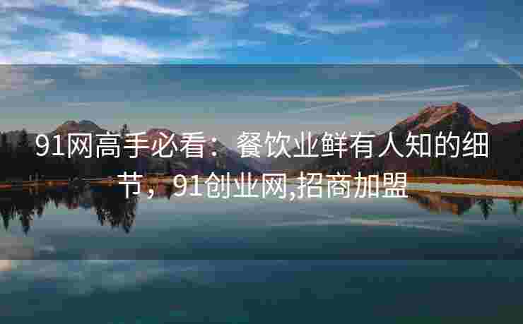 91网高手必看：餐饮业鲜有人知的细节，91创业网,招商加盟