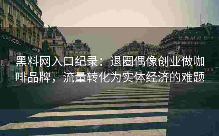 黑料网入口纪录：退圈偶像创业做咖啡品牌，流量转化为实体经济的难题