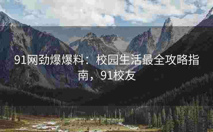 91网劲爆爆料：校园生活最全攻略指南，91校友