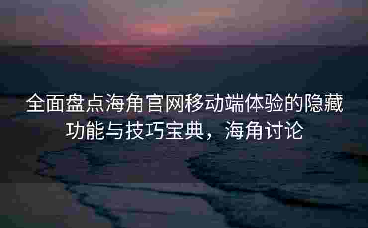 全面盘点海角官网移动端体验的隐藏功能与技巧宝典，海角讨论