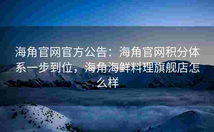 海角官网官方公告：海角官网积分体系一步到位，海角海鲜料理旗舰店怎么样