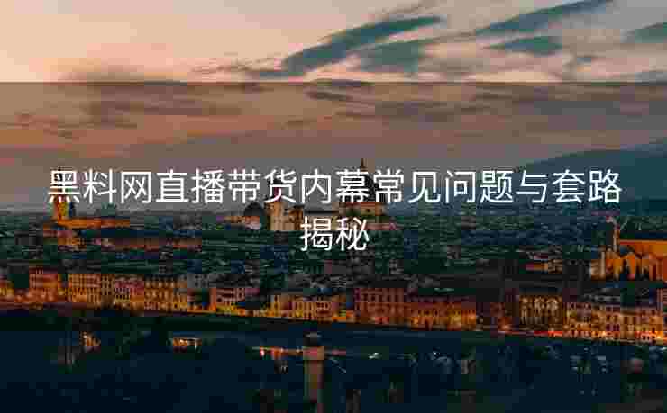 黑料网直播带货内幕常见问题与套路揭秘