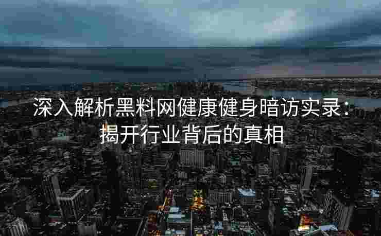 深入解析黑料网健康健身暗访实录：揭开行业背后的真相