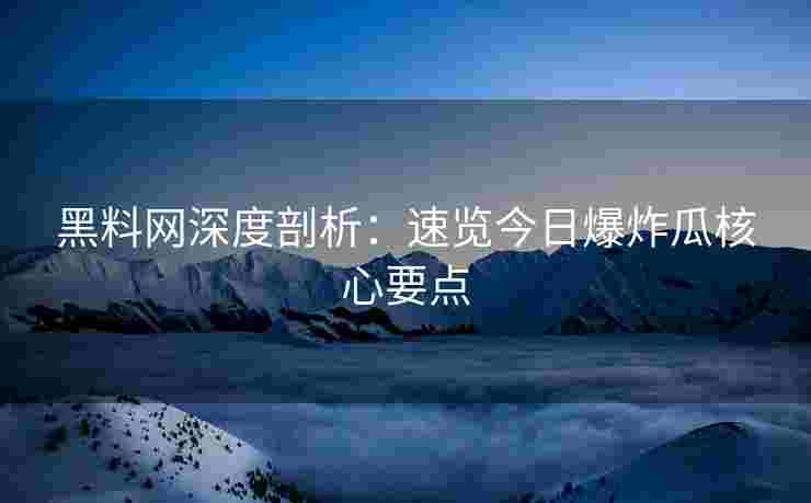 黑料网深度剖析：速览今日爆炸瓜核心要点