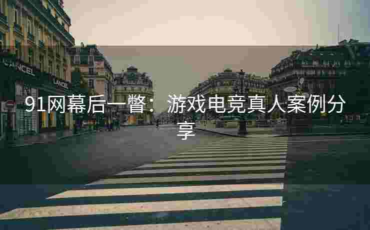 91网幕后一瞥：游戏电竞真人案例分享